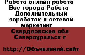 Работа онлайн работа - Все города Работа » Дополнительный заработок и сетевой маркетинг   . Свердловская обл.,Североуральск г.